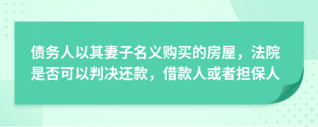 债务人以其妻子名义购买的房屋，法院是否可以判决还款，借款人或者担保人