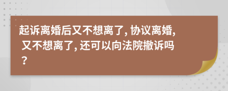 起诉离婚后又不想离了, 协议离婚, 又不想离了, 还可以向法院撤诉吗？