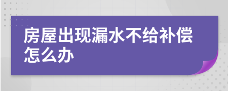 房屋出现漏水不给补偿怎么办