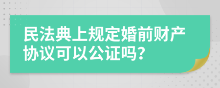 民法典上规定婚前财产协议可以公证吗？