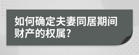 如何确定夫妻同居期间财产的权属?