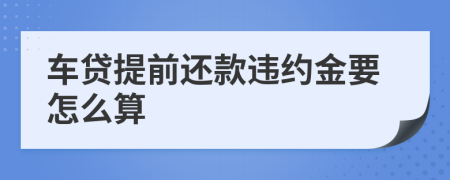 车贷提前还款违约金要怎么算