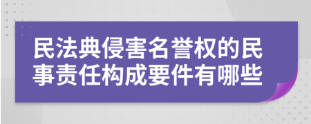 民法典侵害名誉权的民事责任构成要件有哪些