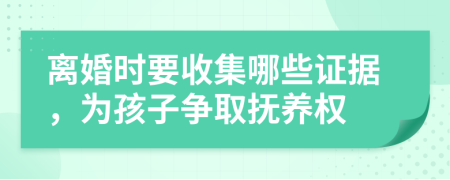 离婚时要收集哪些证据，为孩子争取抚养权