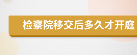 检察院移交后多久才开庭