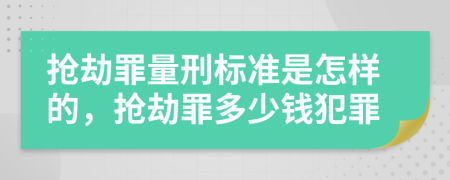 抢劫罪量刑标准是怎样的，抢劫罪多少钱犯罪