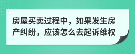 房屋买卖过程中，如果发生房产纠纷，应该怎么去起诉维权