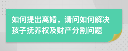 如何提出离婚，请问如何解决孩子抚养权及财产分割问题