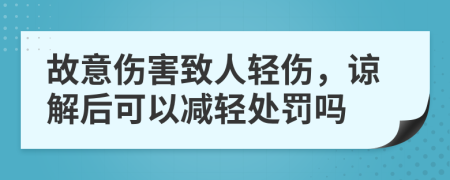 故意伤害致人轻伤，谅解后可以减轻处罚吗