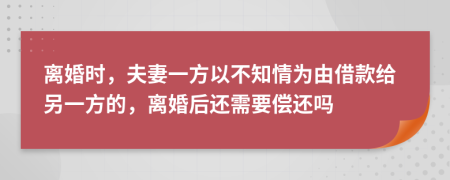 离婚时，夫妻一方以不知情为由借款给另一方的，离婚后还需要偿还吗