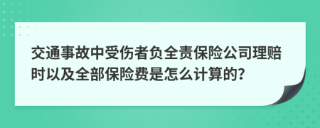 交通事故中受伤者负全责保险公司理赔时以及全部保险费是怎么计算的？