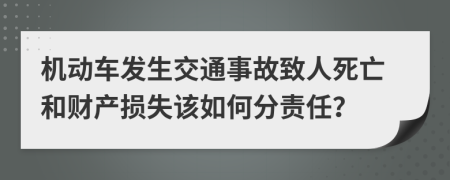 机动车发生交通事故致人死亡和财产损失该如何分责任？