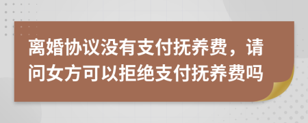 离婚协议没有支付抚养费，请问女方可以拒绝支付抚养费吗