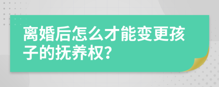 离婚后怎么才能变更孩子的抚养权？