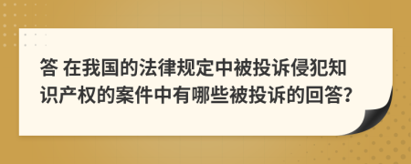 答 在我国的法律规定中被投诉侵犯知识产权的案件中有哪些被投诉的回答？