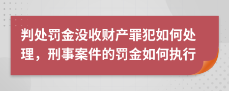 判处罚金没收财产罪犯如何处理，刑事案件的罚金如何执行