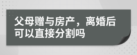 父母赠与房产，离婚后可以直接分割吗