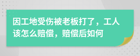 因工地受伤被老板打了，工人该怎么赔偿，赔偿后如何