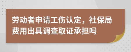 劳动者申请工伤认定，社保局费用出具调查取证承担吗