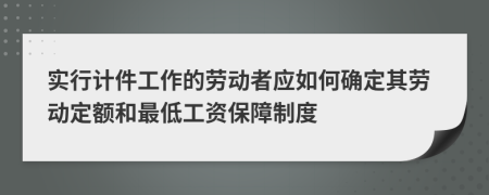 实行计件工作的劳动者应如何确定其劳动定额和最低工资保障制度