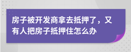 房子被开发商拿去抵押了，又有人把房子抵押住怎么办