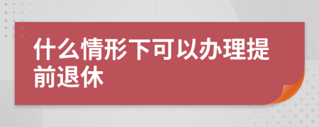 什么情形下可以办理提前退休