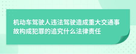 机动车驾驶人违法驾驶造成重大交通事故构成犯罪的追究什么法律责任