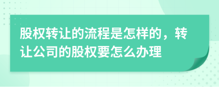 股权转让的流程是怎样的，转让公司的股权要怎么办理