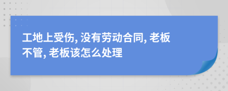 工地上受伤, 没有劳动合同, 老板不管, 老板该怎么处理