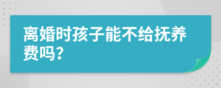 离婚时孩子能不给抚养费吗？