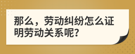 那么，劳动纠纷怎么证明劳动关系呢？