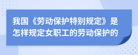 我国《劳动保护特别规定》是怎样规定女职工的劳动保护的