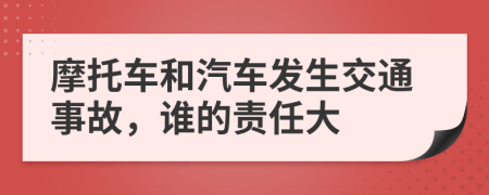 摩托车和汽车发生交通事故，谁的责任大