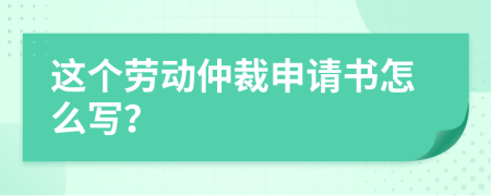 这个劳动仲裁申请书怎么写？