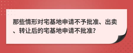 那些情形对宅基地申请不予批准、出卖、转让后的宅基地申请不批准？