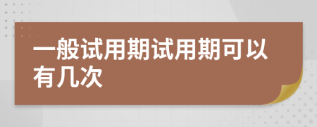 一般试用期试用期可以有几次