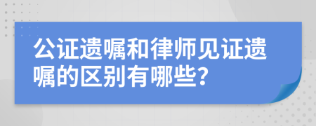 公证遗嘱和律师见证遗嘱的区别有哪些？