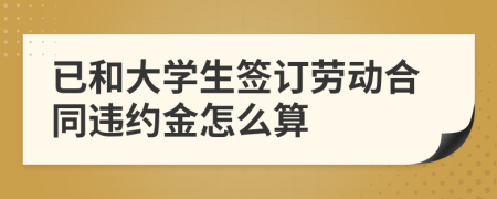 已和大学生签订劳动合同违约金怎么算