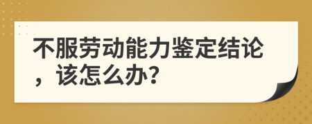 不服劳动能力鉴定结论，该怎么办？