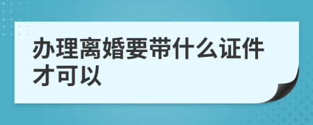 办理离婚要带什么证件才可以