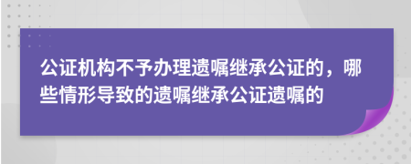 公证机构不予办理遗嘱继承公证的，哪些情形导致的遗嘱继承公证遗嘱的