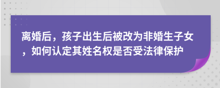 离婚后，孩子出生后被改为非婚生子女，如何认定其姓名权是否受法律保护