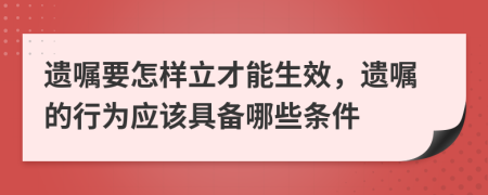 遗嘱要怎样立才能生效，遗嘱的行为应该具备哪些条件