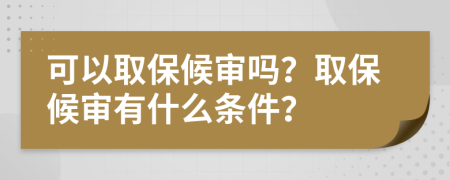 可以取保候审吗？取保候审有什么条件？