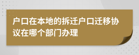 户口在本地的拆迁户口迁移协议在哪个部门办理