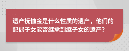 遗产抚恤金是什么性质的遗产，他们的配偶子女能否继承到继子女的遗产？