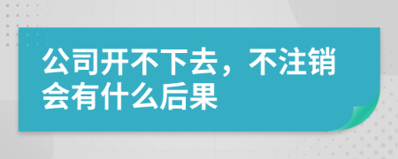 公司开不下去，不注销会有什么后果