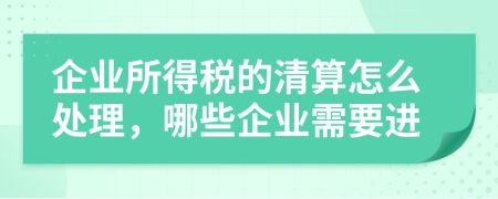 企业所得税的清算怎么处理，哪些企业需要进