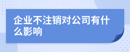 企业不注销对公司有什么影响