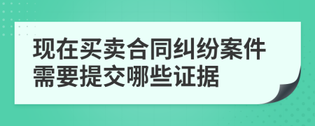 现在买卖合同纠纷案件需要提交哪些证据